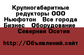  Крупногабаритные редукторы ООО Ньюфотон - Все города Бизнес » Оборудование   . Северная Осетия